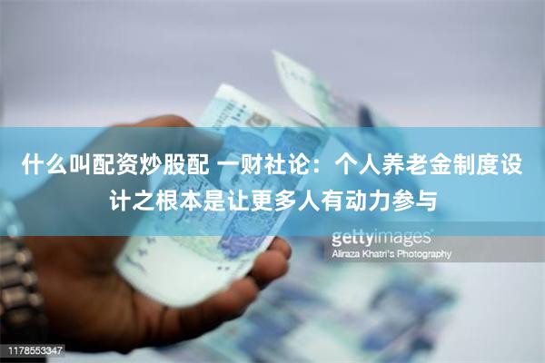 什么叫配资炒股配 一财社论：个人养老金制度设计之根本是让更多人有动力参与