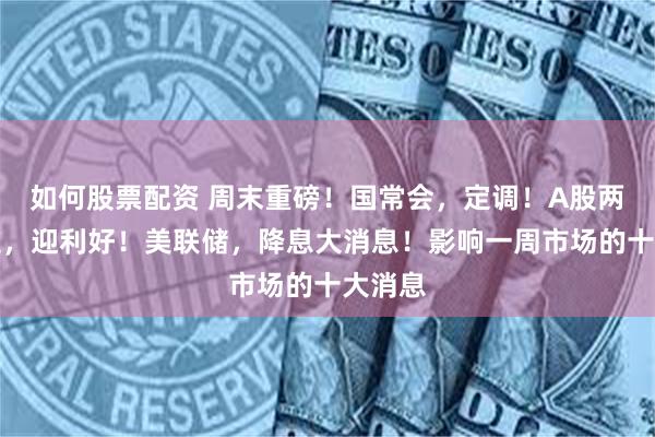 如何股票配资 周末重磅！国常会，定调！A股两大赛道，迎利好！美联储，降息大消息！影响一周市场的十大消息