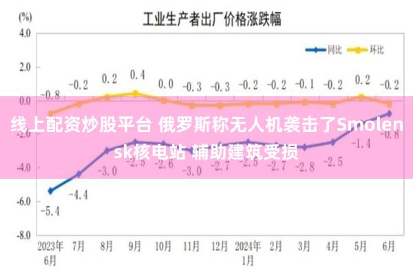 线上配资炒股平台 俄罗斯称无人机袭击了Smolensk核电站 辅助建筑受损