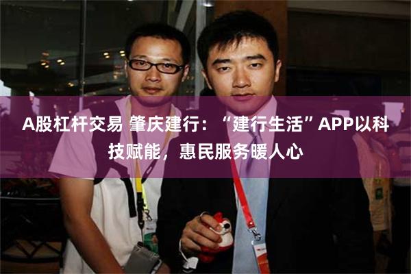 A股杠杆交易 肇庆建行：“建行生活”APP以科技赋能，惠民服务暖人心