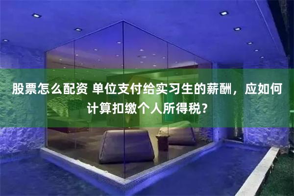 股票怎么配资 单位支付给实习生的薪酬，应如何计算扣缴个人所得税？