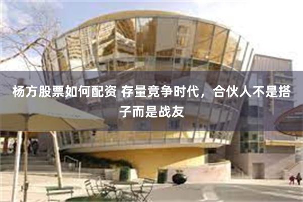 杨方股票如何配资 存量竞争时代，合伙人不是搭子而是战友