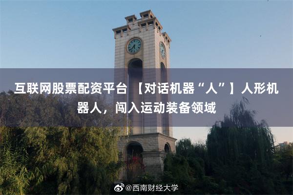 互联网股票配资平台 【对话机器“人”】人形机器人，闯入运动装备领域