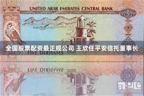 全国股票配资最正规公司 王欣任平安信托董事长