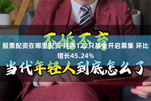 股票配资在哪里配资 月内122只基金开启募集 环比增长45.24%
